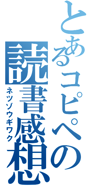 とあるコピペの読書感想文（ネツゾウギワク）