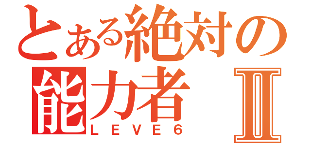 とある絶対の能力者Ⅱ（ＬＥＶＥ６）