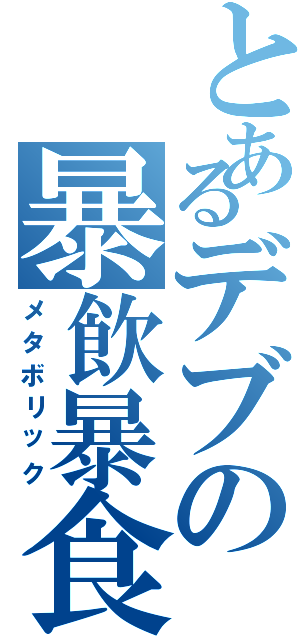 とあるデブの暴飲暴食（メタボリック）