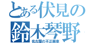 とある伏見の鈴木琴野（名古屋の不正乗車）