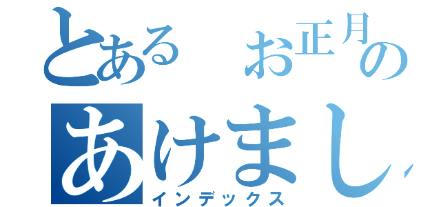 とある　お正月のあけましておめでとう！（インデックス）