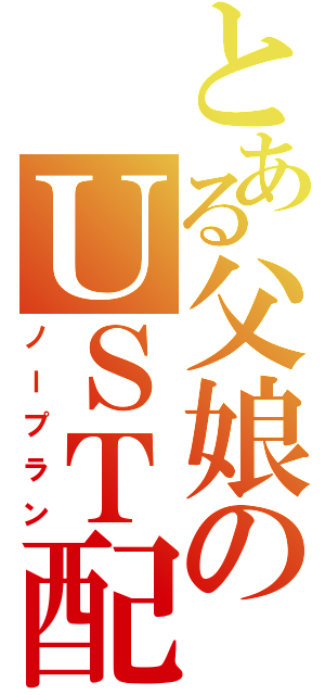 とある父娘のＵＳＴ配信（ノープラン）