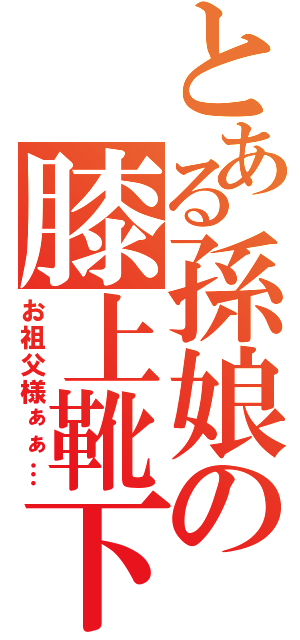 とある孫娘の膝上靴下（お祖父様ぁぁ…）