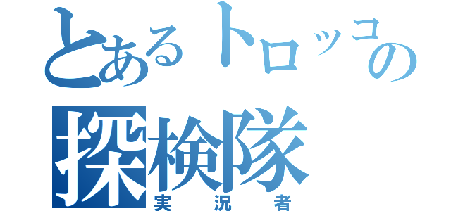 とあるトロッコの探検隊（実況者）