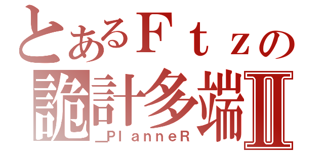 とあるＦｔｚの詭計多端Ⅱ（＿ＰｌａｎｎｅＲ）