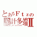 とあるＦｔｚの詭計多端Ⅱ（＿ＰｌａｎｎｅＲ）