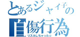 とあるジャイ子の自傷行為（リスカしちゃった☆）