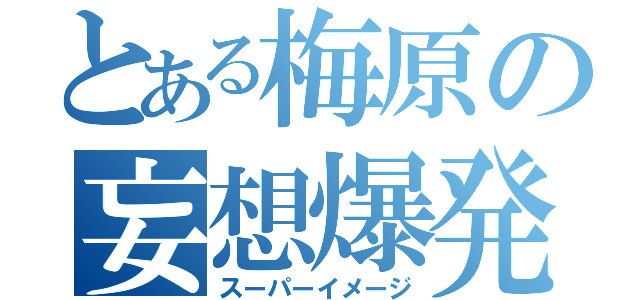 とある梅原の妄想爆発（スーパーイメージ）