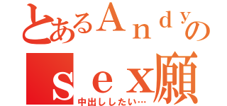 とあるＡｎｄｙのｓｅｘ願望（中出ししたい…）