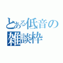 とある低音の雑談枠（）