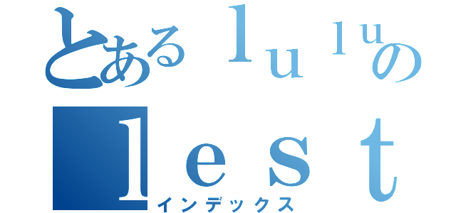 とあるｌｕｌｕのｌｅｓｔａｔ（インデックス）