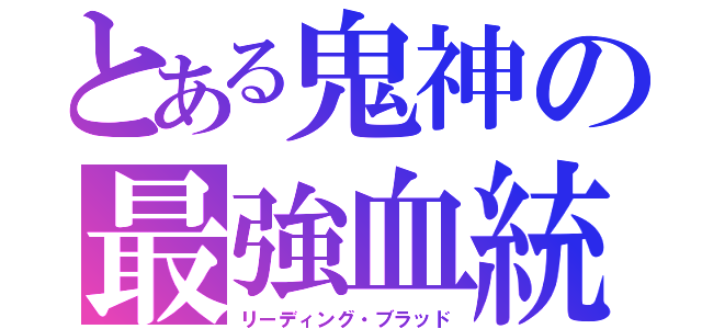 とある鬼神の最強血統（リーディング・ブラッド）