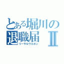 とある堀川の退職届Ⅱ（リーサルウエポン）