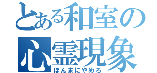 とある和室の心霊現象（ほんまにやめろ）