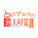 とあるブログの炎上対策Ⅱ（リスクマネジメント）