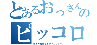 とあるおっさんのピッコロさんだぁい好き（ボクの加齢臭もアイシテル？）