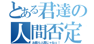 とある君達の人間否定（お前ら人間じゃねぇ！）