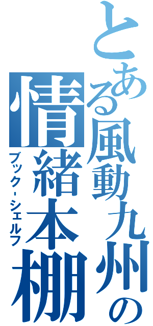 とある風動九州の情緒本棚（ブック‐シェルフ）