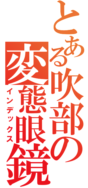 とある吹部の変態眼鏡（インデックス）