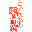 とある吹部の変態眼鏡（インデックス）