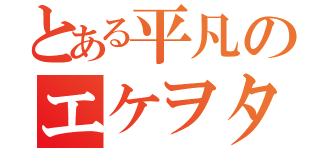 とある平凡のエケヲタ（）