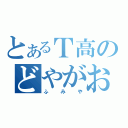 とあるＴ高のどやがお（ふみや）