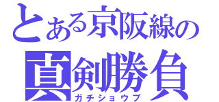 とある京阪線の真剣勝負（ガチショウブ）