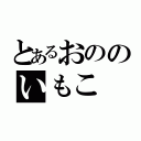 とあるおののいもこ（）