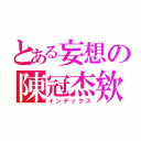 とある妄想の陳冠杰欸（インデックス）