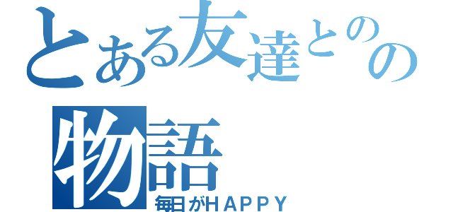 とある友達とのの物語（毎日がＨＡＰＰＹ）