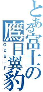 とある富士の鷹目翼豹（ＧＤＢ－Ｆ）