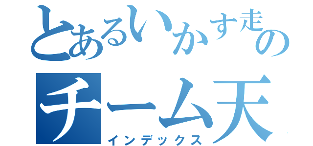 とあるいかす走り屋のチーム天国（インデックス）