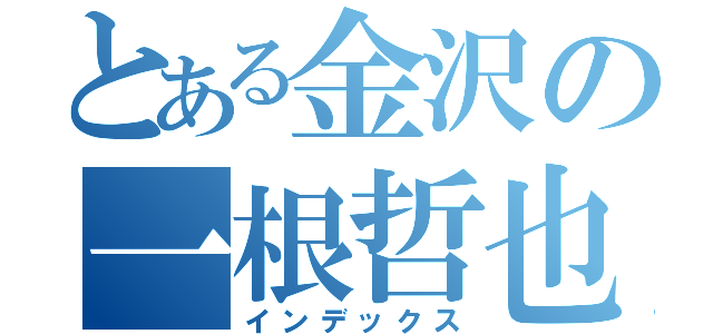 とある金沢の一根哲也（インデックス）