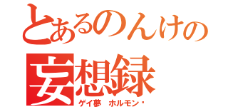 とあるのんけの妄想録（ゲイ夢 ホルモン♡）