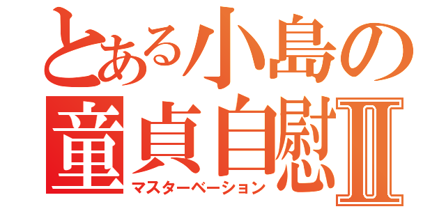 とある小島の童貞自慰Ⅱ（マスターベーション）