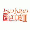 とある小島の童貞自慰Ⅱ（マスターベーション）