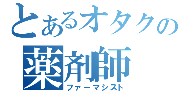 とあるオタクの薬剤師（ファーマシスト）