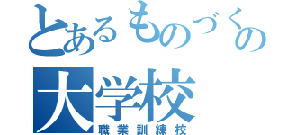 とあるものづくりの大学校（職業訓練校）