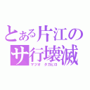 とある片江のサ行壊滅（マツオ　タカヒロ）