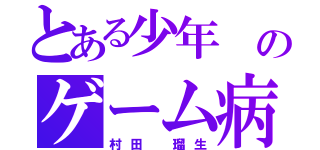 とある少年 のゲーム病（村田 瑠生）