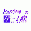 とある少年 のゲーム病（村田 瑠生）