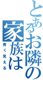 とあるお隣の家族は（青く見える）