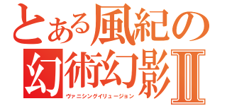 とある風紀の幻術幻影Ⅱ（ヴァニシングイリュージョン）