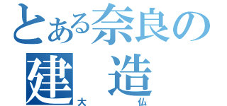 とある奈良の建　造　物（大仏）