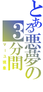 とある悪夢の３分間Ⅱ（マーユ現象）