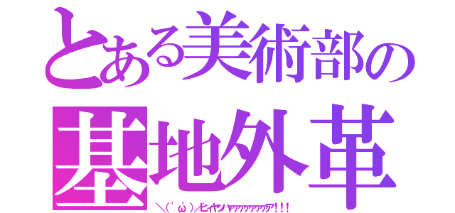 とある美術部の基地外革命（＼（ 'ω'）／ヒィヤッハァァァァァァァア！！！）