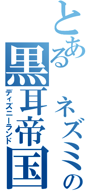 とある　ネズミの黒耳帝国（ディズニーランド）