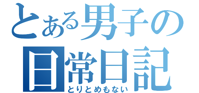 とある男子の日常日記（とりとめもない）