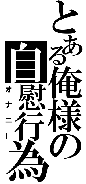 とある俺様の自慰行為（オナニー）