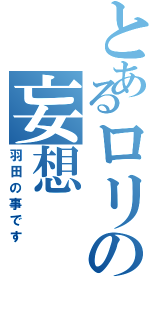 とあるロリの妄想（羽田の事です）